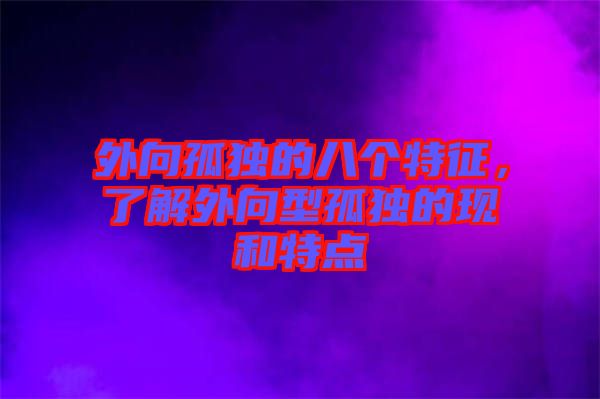 外向孤獨的八個特征，了解外向型孤獨的現(xiàn)和特點