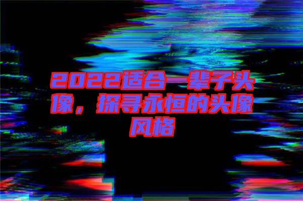 2022適合一輩子頭像，探尋永恒的頭像風(fēng)格