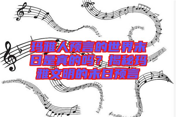 瑪雅人預(yù)言的世界末日是真的嗎？揭秘瑪雅文明的末日預(yù)言