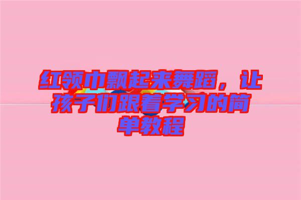 紅領(lǐng)巾飄起來舞蹈，讓孩子們跟著學(xué)習(xí)的簡單教程