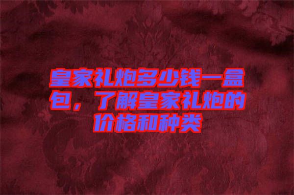 皇家禮炮多少錢(qián)一盒包，了解皇家禮炮的價(jià)格和種類