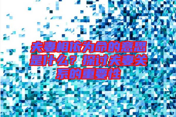 夫妻相依為命的意思是什么？探討夫妻關(guān)系的重要性