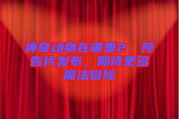 神奇動物在哪里2，預(yù)告片發(fā)布，期待更多魔法冒險