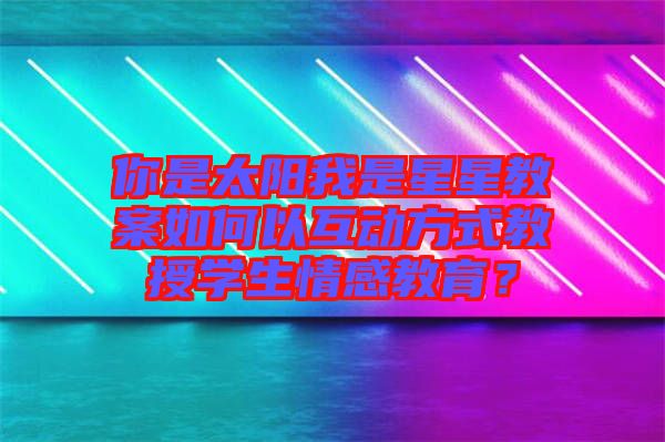 你是太陽我是星星教案如何以互動方式教授學生情感教育？