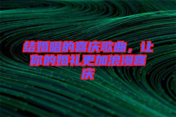 結(jié)婚唱的喜慶歌曲，讓你的婚禮更加浪漫喜慶