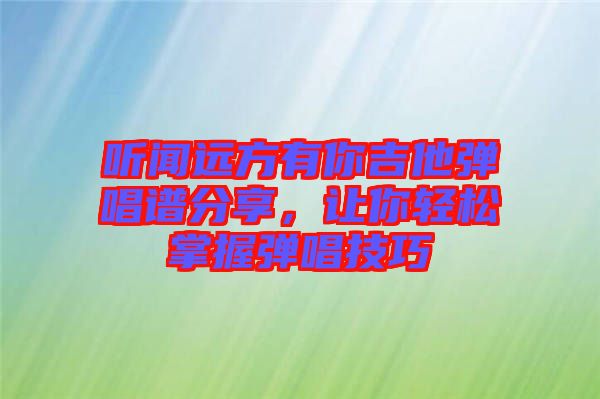 聽聞遠方有你吉他彈唱譜分享，讓你輕松掌握彈唱技巧