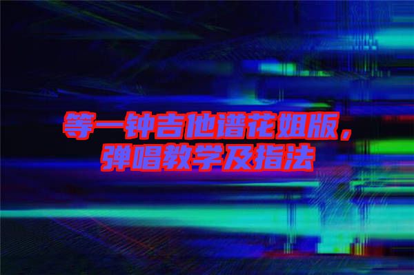 等一鐘吉他譜花姐版，彈唱教學(xué)及指法