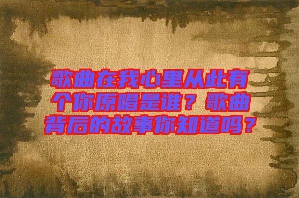 歌曲在我心里從此有個(gè)你原唱是誰(shuí)？歌曲背后的故事你知道嗎？