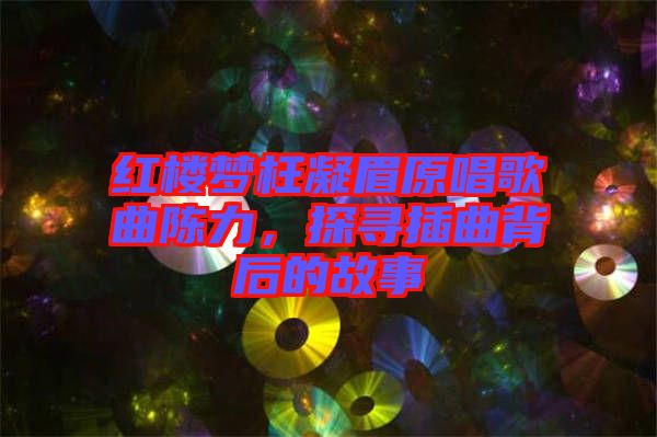 紅樓夢(mèng)枉凝眉原唱歌曲陳力，探尋插曲背后的故事