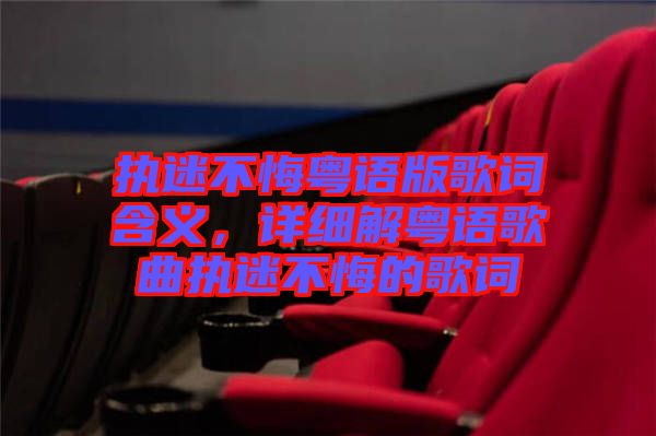 執(zhí)迷不悔粵語版歌詞含義，詳細(xì)解粵語歌曲執(zhí)迷不悔的歌詞