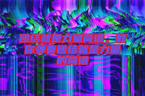 團結(jié)就是力量簡譜，教你彈奏團結(jié)就是力量的簡譜