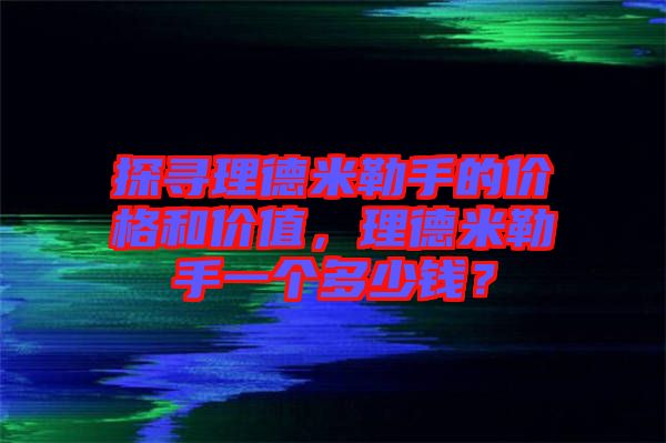 探尋理德米勒手的價格和價值，理德米勒手一個多少錢？