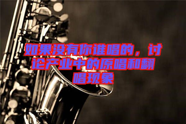 如果沒有你誰唱的，討論產(chǎn)業(yè)中的原唱和翻唱現(xiàn)象