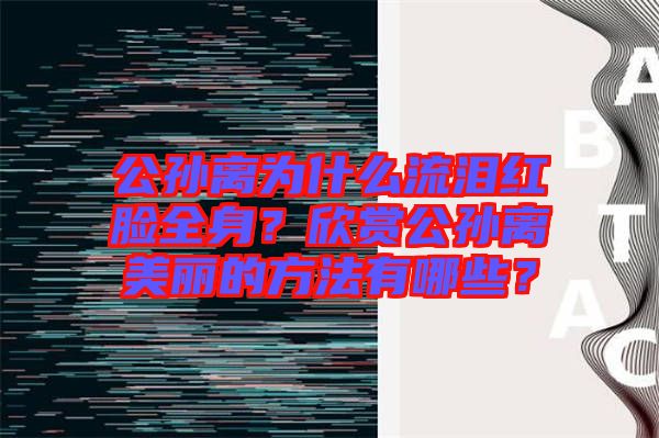 公孫離為什么流淚紅臉全身？欣賞公孫離美麗的方法有哪些？