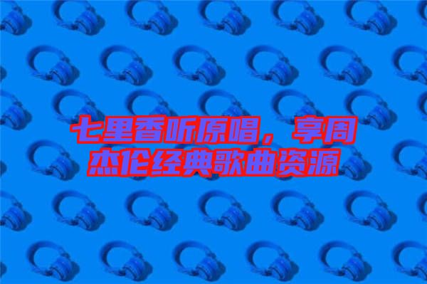 七里香聽原唱，享周杰倫經(jīng)典歌曲資源