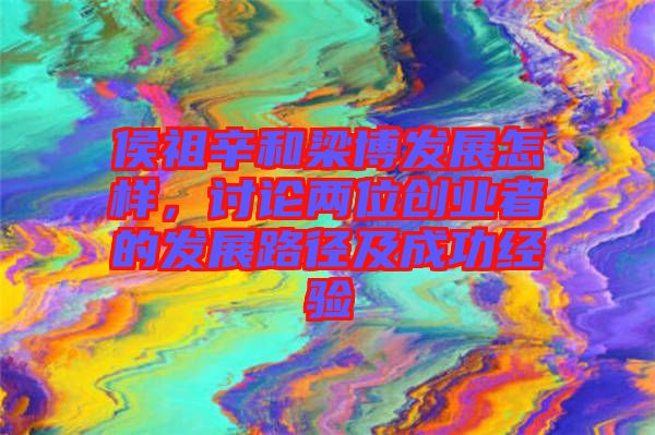 侯祖辛和梁博發(fā)展怎樣，討論兩位創(chuàng)業(yè)者的發(fā)展路徑及成功經(jīng)驗(yàn)
