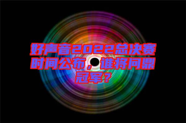 好聲音2022總決賽時(shí)間公布，誰將問鼎冠軍？