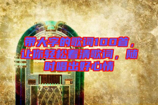 帶大字的歌詞100首，讓你輕松看清歌詞，隨時(shí)唱出好心情
