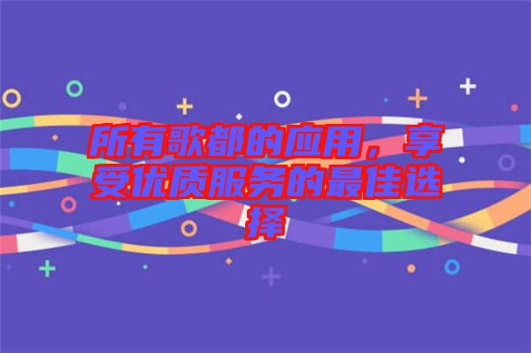 所有歌都的應用，享受優(yōu)質服務的最佳選擇