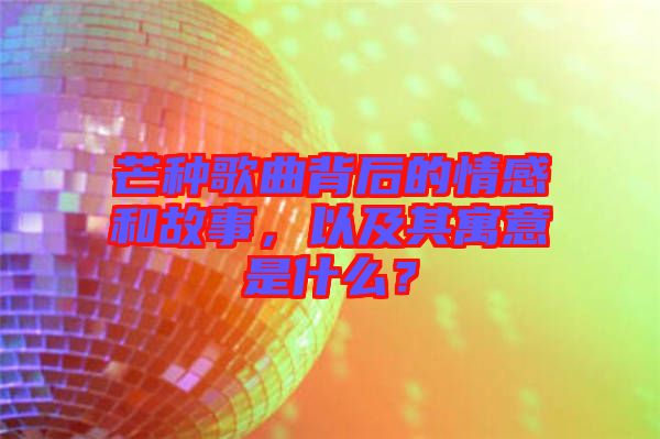 芒種歌曲背后的情感和故事，以及其寓意是什么？