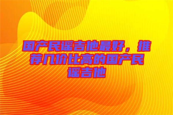 國產(chǎn)民謠吉他最好，推薦幾價(jià)比高的國產(chǎn)民謠吉他