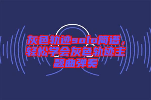 灰色軌跡solo簡譜，輕松學(xué)會灰色軌跡主題曲彈奏