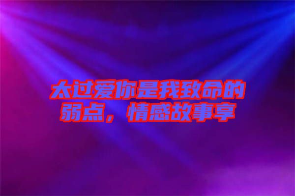 太過(guò)愛(ài)你是我致命的弱點(diǎn)，情感故事享