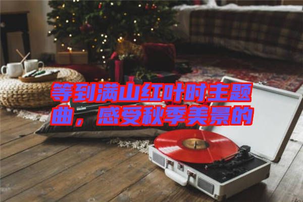 等到滿山紅葉時主題曲，感受秋季美景的