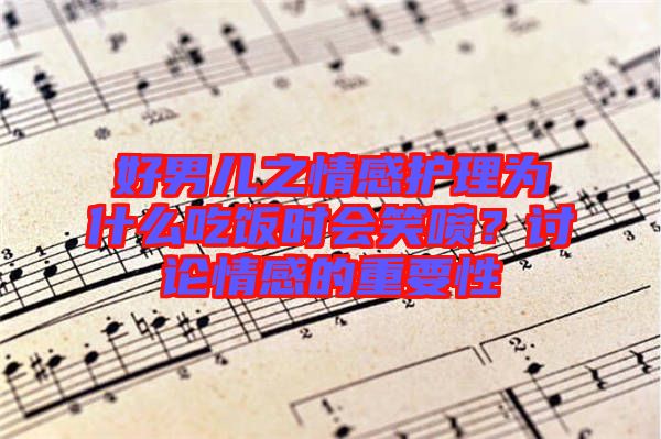 好男兒之情感護(hù)理為什么吃飯時(shí)會(huì)笑噴？討論情感的重要性