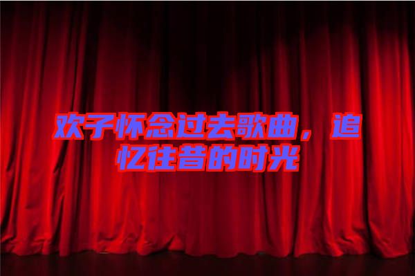 歡子懷念過去歌曲，追憶往昔的時(shí)光