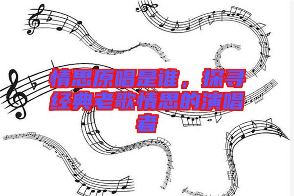 情思原唱是誰(shuí)，探尋經(jīng)典老歌情思的演唱者