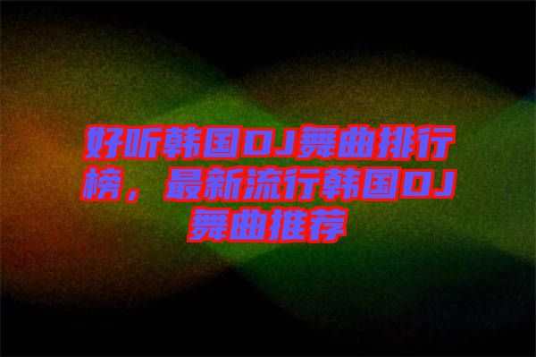 好聽韓國(guó)DJ舞曲排行榜，最新流行韓國(guó)DJ舞曲推薦