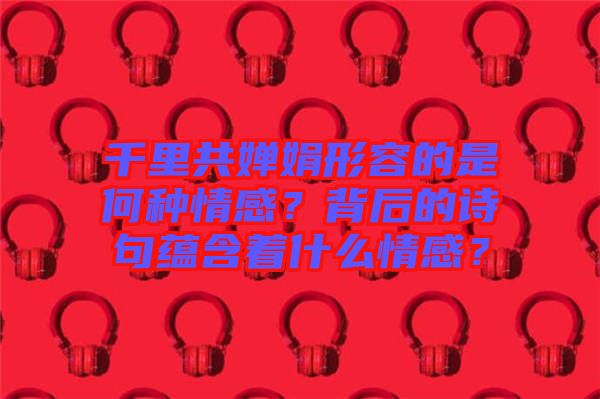 千里共嬋娟形容的是何種情感？背后的詩句蘊(yùn)含著什么情感？