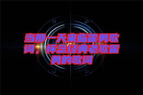 當(dāng)那一天來臨霍勇歌詞，懷念經(jīng)典老歌霍勇的歌詞