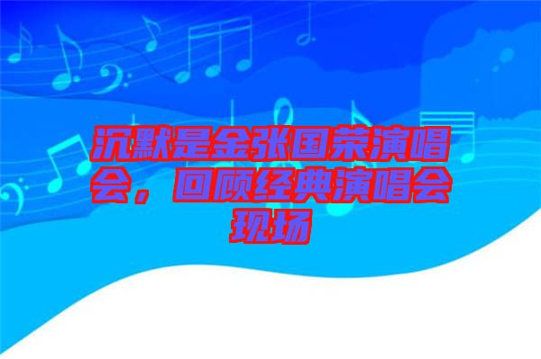 沉默是金張國(guó)榮演唱會(huì)，回顧經(jīng)典演唱會(huì)現(xiàn)場(chǎng)