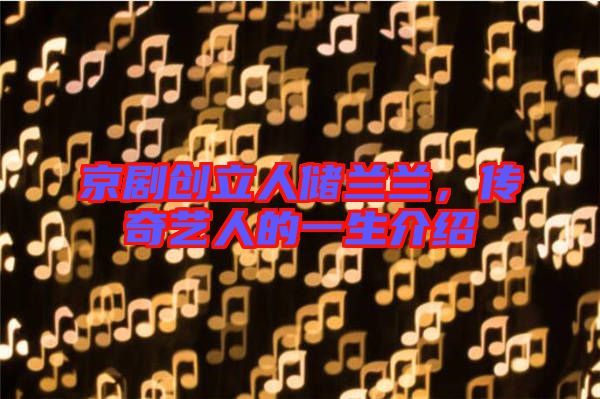京劇創(chuàng)立人儲(chǔ)蘭蘭，傳奇藝人的一生介紹