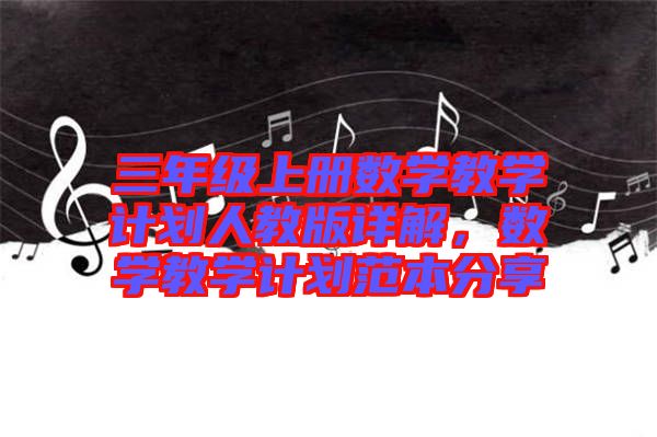 三年級上冊數(shù)學(xué)教學(xué)計劃人教版詳解，數(shù)學(xué)教學(xué)計劃范本分享