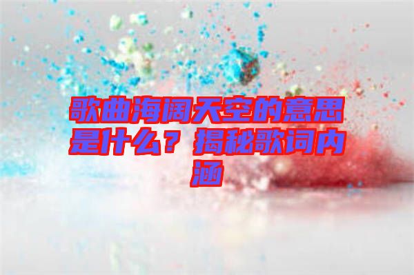 歌曲海闊天空的意思是什么？揭秘歌詞內(nèi)涵