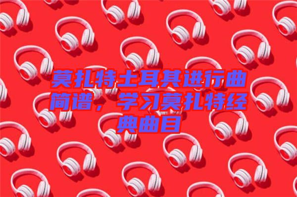 莫扎特土耳其進(jìn)行曲簡(jiǎn)譜，學(xué)習(xí)莫扎特經(jīng)典曲目