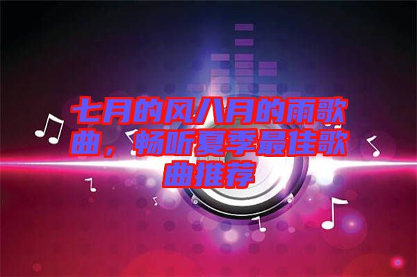 七月的風八月的雨歌曲，暢聽夏季最佳歌曲推薦