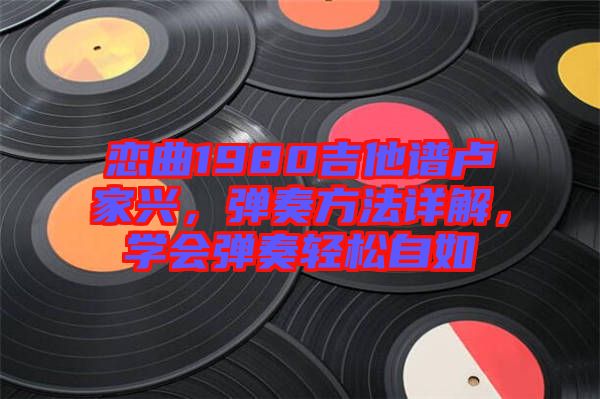 戀曲1980吉他譜盧家興，彈奏方法詳解，學(xué)會(huì)彈奏輕松自如