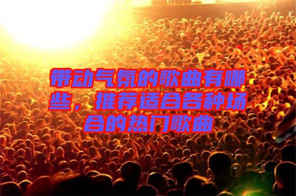 帶動氣氛的歌曲有哪些，推薦適合各種場合的熱門歌曲