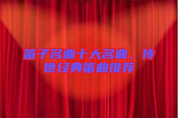 笛子名曲十大名曲，傳世經(jīng)典笛曲推薦