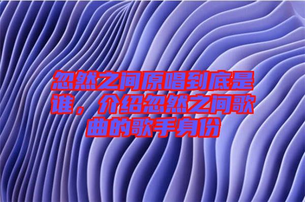 忽然之間原唱到底是誰，介紹忽然之間歌曲的歌手身份