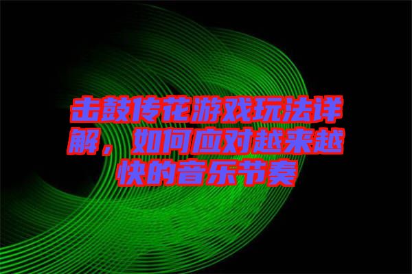 擊鼓傳花游戲玩法詳解，如何應(yīng)對越來越快的音樂節(jié)奏
