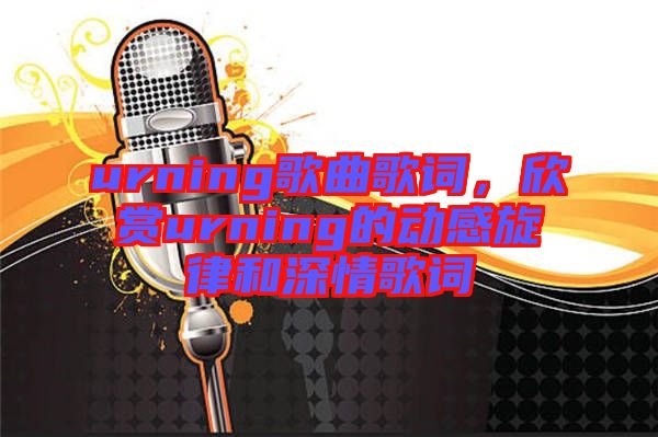 urning歌曲歌詞，欣賞urning的動感旋律和深情歌詞