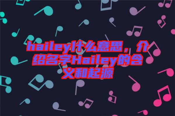 hailey什么意思，介紹名字Hailey的含義和起源