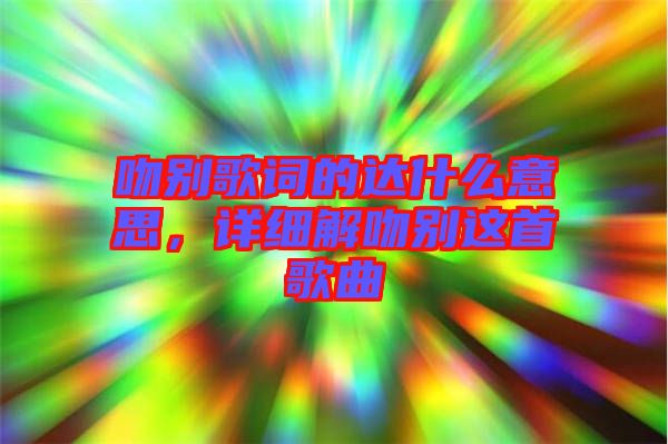 吻別歌詞的達(dá)什么意思，詳細(xì)解吻別這首歌曲
