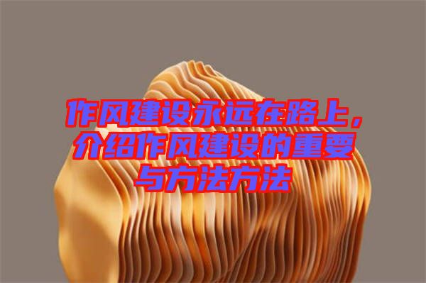作風(fēng)建設(shè)永遠(yuǎn)在路上，介紹作風(fēng)建設(shè)的重要與方法方法
