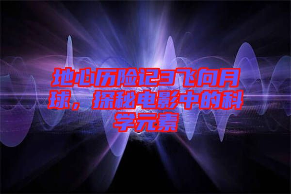 地心歷險記3飛向月球，探秘電影中的科學元素